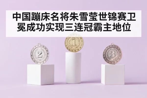 中国蹦床名将朱雪莹世锦赛卫冕成功实现三连冠霸主地位