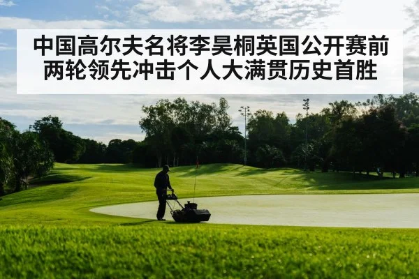 中国高尔夫名将李昊桐英国公开赛前两轮领先冲击个人大满贯历史首胜