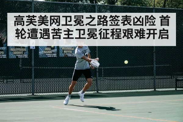 高芙美网卫冕之路签表凶险 首轮遭遇苦主卫冕征程艰难开启