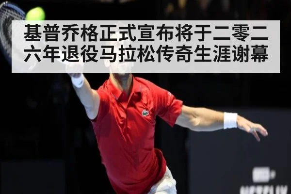 基普乔格正式宣布将于二零二六年退役马拉松传奇生涯谢幕