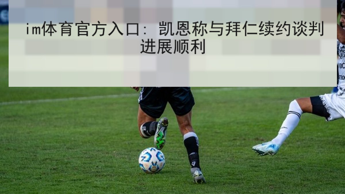 im体育官方入口: 凯恩称与拜仁续约谈判进展顺利