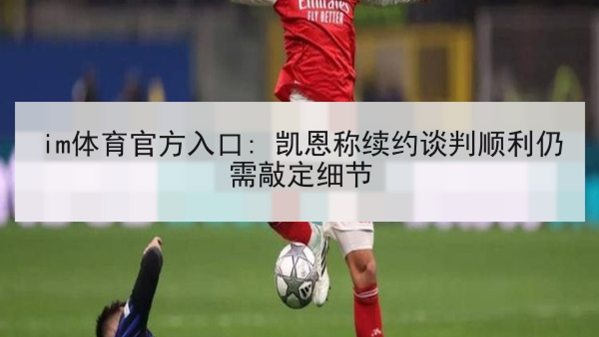 im体育官方入口: 凯恩称续约谈判顺利仍需敲定细节 im体育官方入口: 凯恩称续约谈判顺利仍需敲定细节
