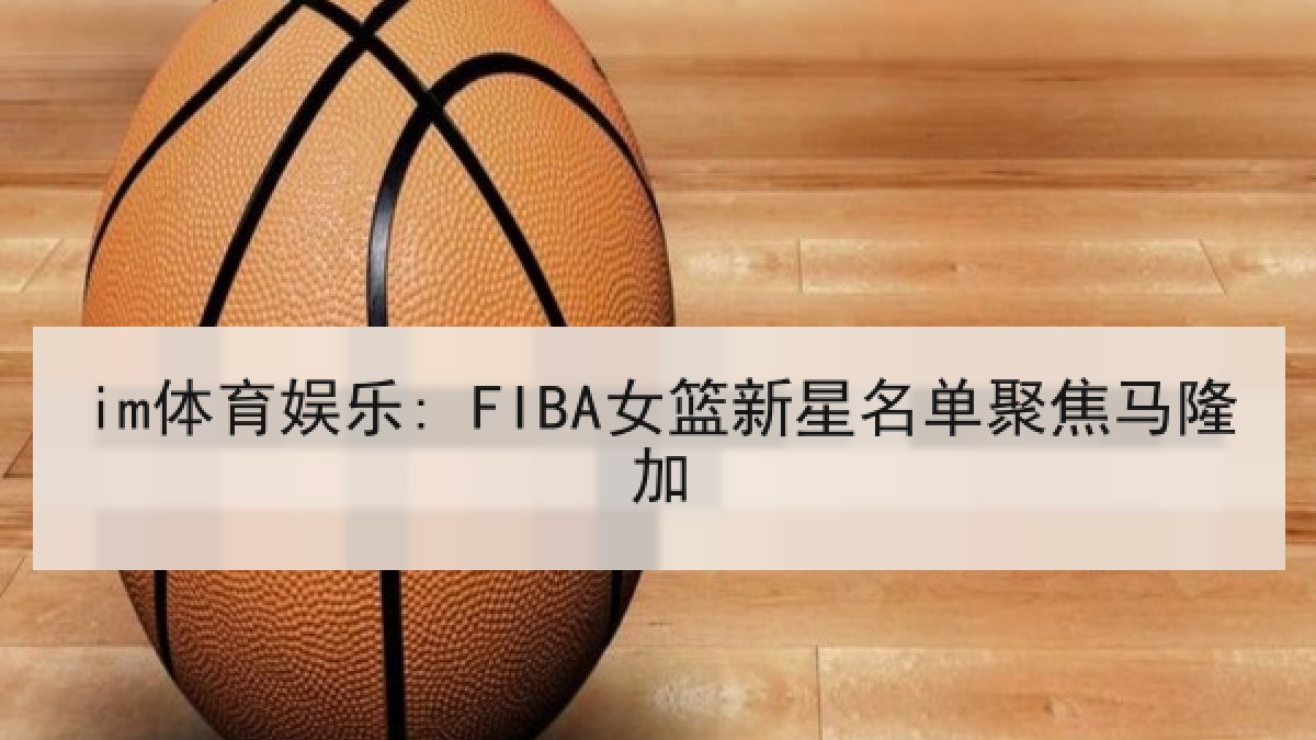 im体育娱乐: FIBA女篮新星名单聚焦马隆加