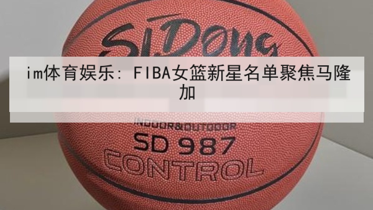 im体育娱乐: FIBA女篮新星名单聚焦马隆加